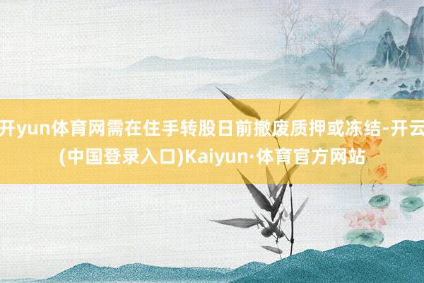 开yun体育网需在住手转股日前撤废质押或冻结-开云(中国登录入口)Kaiyun·体育官方网站