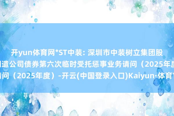开yun体育网*ST中装: 深圳市中装树立集团股份有限公司公迷惑行可调遣公司债券第六次临时受托惩事业务请问（2025年度）-开云(中国登录入口)Kaiyun·体育官方网站
