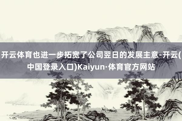 开云体育也进一步拓宽了公司翌日的发展主意-开云(中国登录入口)Kaiyun·体育官方网站