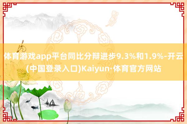 体育游戏app平台同比分辩进步9.3%和1.9%-开云(中国登录入口)Kaiyun·体育官方网站