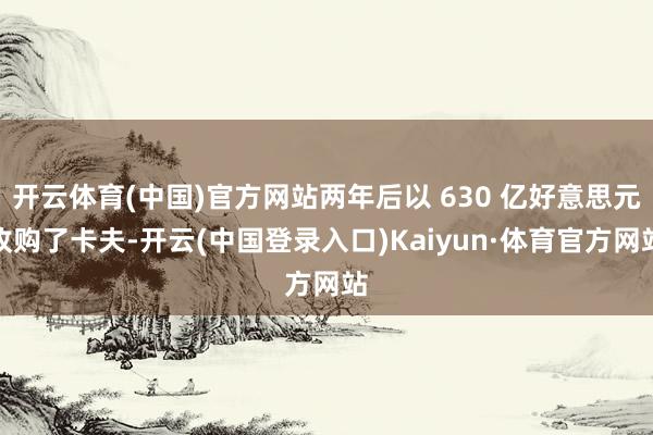 开云体育(中国)官方网站两年后以 630 亿好意思元收购了卡夫-开云(中国登录入口)Kaiyun·体育官方网站