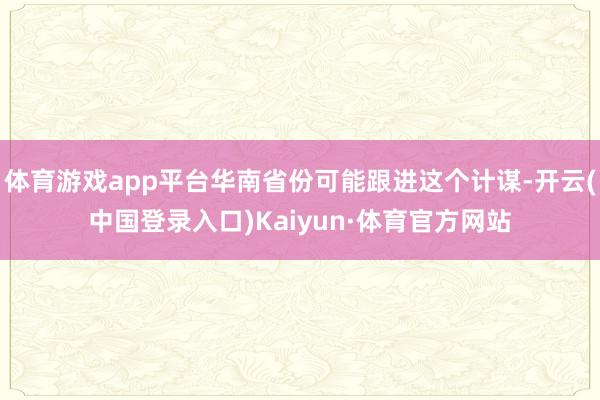 体育游戏app平台华南省份可能跟进这个计谋-开云(中国登录入口)Kaiyun·体育官方网站