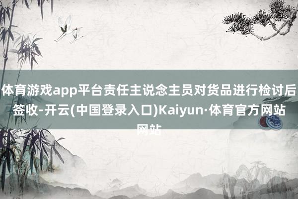 体育游戏app平台责任主说念主员对货品进行检讨后签收-开云(中国登录入口)Kaiyun·体育官方网站