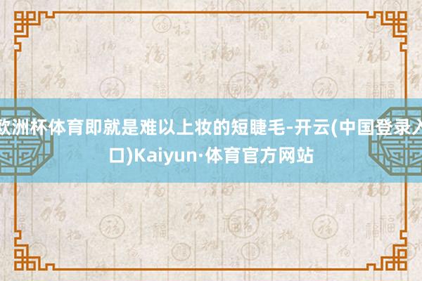 欧洲杯体育即就是难以上妆的短睫毛-开云(中国登录入口)Kaiyun·体育官方网站