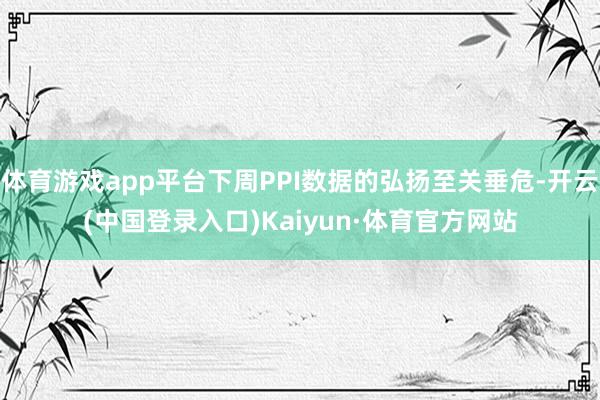 体育游戏app平台下周PPI数据的弘扬至关垂危-开云(中国登录入口)Kaiyun·体育官方网站