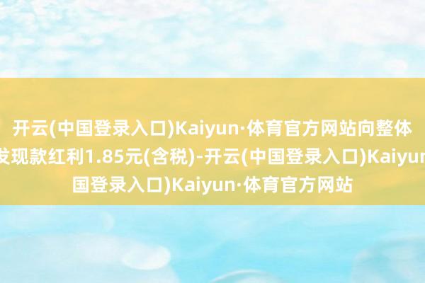 开云(中国登录入口)Kaiyun·体育官方网站向整体鞭策每10股派发现款红利1.85元(含税)-开云(中国登录入口)Kaiyun·体育官方网站