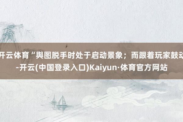 开云体育“舆图脱手时处于启动景象；而跟着玩家鼓动-开云(中国登录入口)Kaiyun·体育官方网站