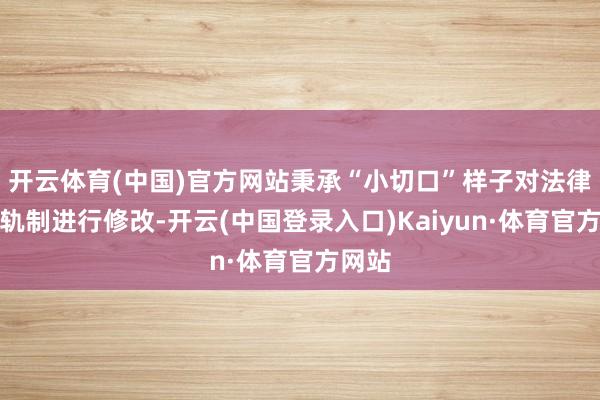 开云体育(中国)官方网站秉承“小切口”样子对法律包袱轨制进行修改-开云(中国登录入口)Kaiyun·体育官方网站