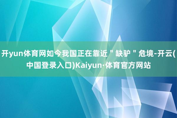 开yun体育网如今我国正在靠近"缺驴"危境-开云(中国登录入口)Kaiyun·体育官方网站