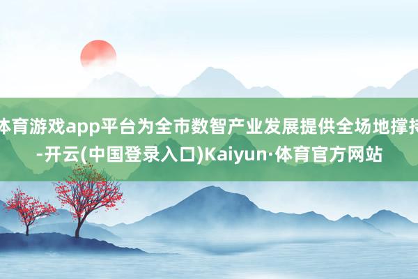 体育游戏app平台为全市数智产业发展提供全场地撑持-开云(中国登录入口)Kaiyun·体育官方网站