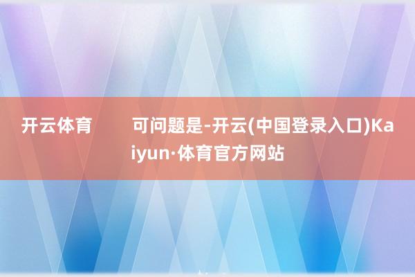 开云体育        可问题是-开云(中国登录入口)Kaiyun·体育官方网站