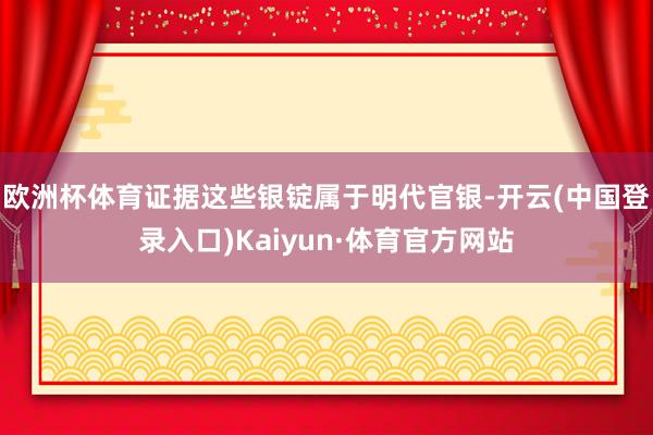 欧洲杯体育证据这些银锭属于明代官银-开云(中国登录入口)Kaiyun·体育官方网站