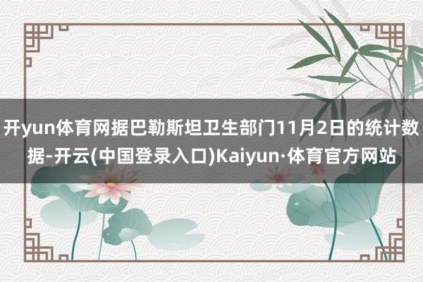 开yun体育网据巴勒斯坦卫生部门11月2日的统计数据-开云(中国登录入口)Kaiyun·体育官方网站