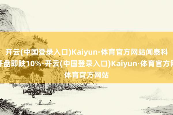 开云(中国登录入口)Kaiyun·体育官方网站闻泰科技开盘即跌10%-开云(中国登录入口)Kaiyun·体育官方网站