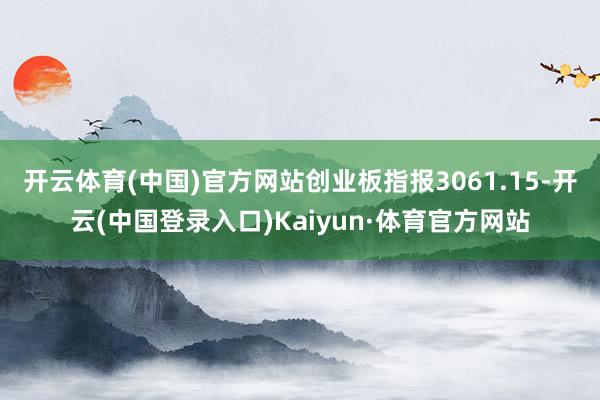 开云体育(中国)官方网站创业板指报3061.15-开云(中国登录入口)Kaiyun·体育官方网站