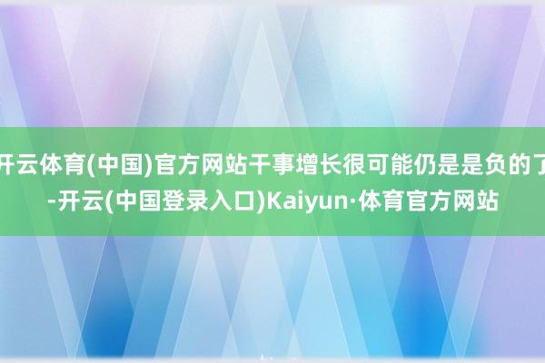 开云体育(中国)官方网站干事增长很可能仍是是负的了-开云(中国登录入口)Kaiyun·体育官方网站