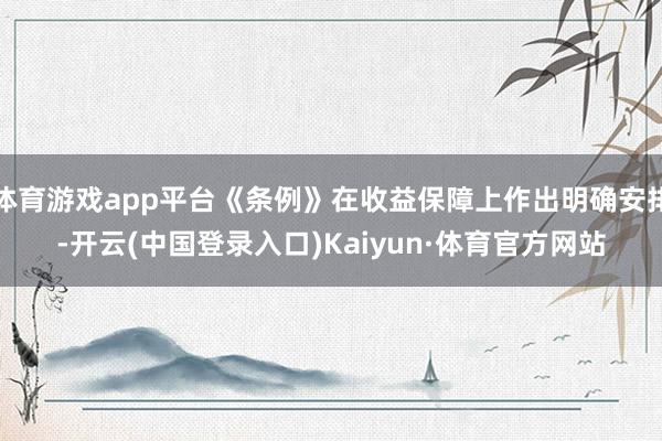 体育游戏app平台《条例》在收益保障上作出明确安排-开云(中国登录入口)Kaiyun·体育官方网站