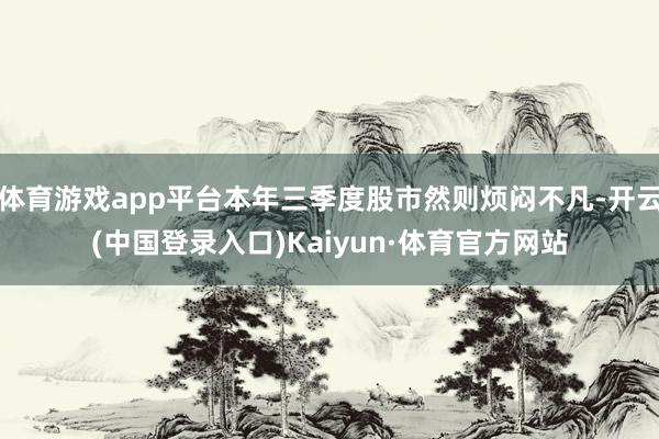 体育游戏app平台本年三季度股市然则烦闷不凡-开云(中国登录入口)Kaiyun·体育官方网站