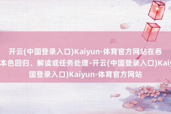 开云(中国登录入口)Kaiyun·体育官方网站在吞并窗口内径直进行本色回归、解读或任务处理-开云(中国登录入口)Kaiyun·体育官方网站