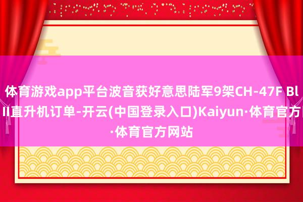 体育游戏app平台波音获好意思陆军9架CH-47F Block II直升机订单-开云(中国登录入口)Kaiyun·体育官方网站