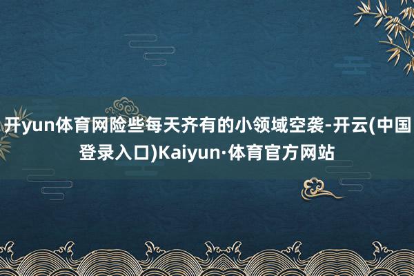 开yun体育网险些每天齐有的小领域空袭-开云(中国登录入口)Kaiyun·体育官方网站