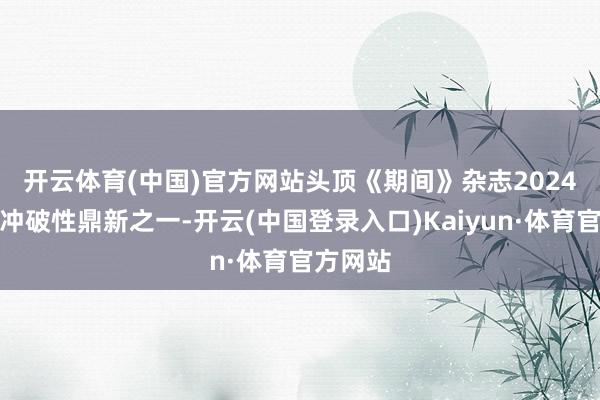 开云体育(中国)官方网站　　头顶《期间》杂志2024年最具冲破性鼎新之一-开云(中国登录入口)Kaiyun·体育官方网站