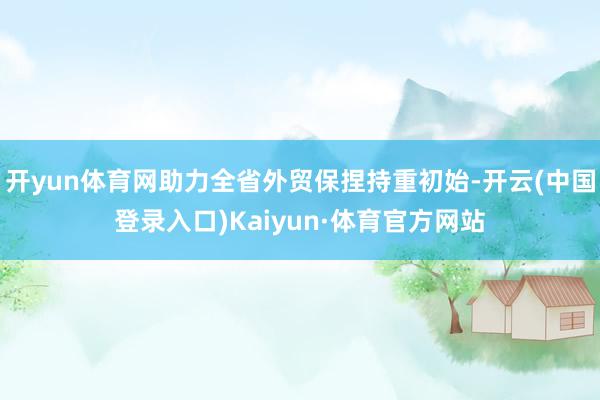 开yun体育网助力全省外贸保捏持重初始-开云(中国登录入口)Kaiyun·体育官方网站