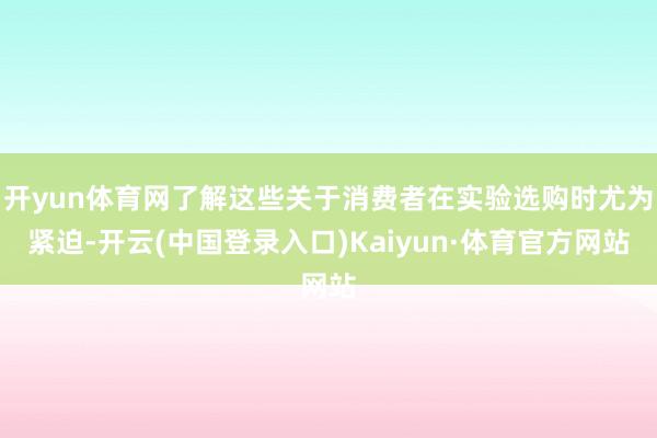 开yun体育网了解这些关于消费者在实验选购时尤为紧迫-开云(中国登录入口)Kaiyun·体育官方网站