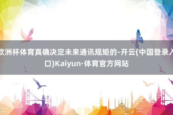 欧洲杯体育真确决定未来通讯规矩的-开云(中国登录入口)Kaiyun·体育官方网站