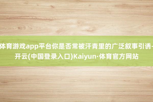 体育游戏app平台你是否常被汗青里的广泛叙事引诱-开云(中国登录入口)Kaiyun·体育官方网站
