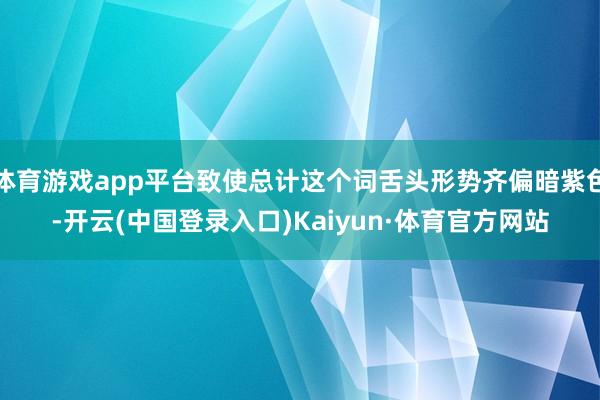 体育游戏app平台致使总计这个词舌头形势齐偏暗紫色-开云(中国登录入口)Kaiyun·体育官方网站