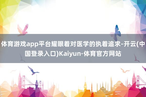 体育游戏app平台耀眼着对医学的执着追求-开云(中国登录入口)Kaiyun·体育官方网站