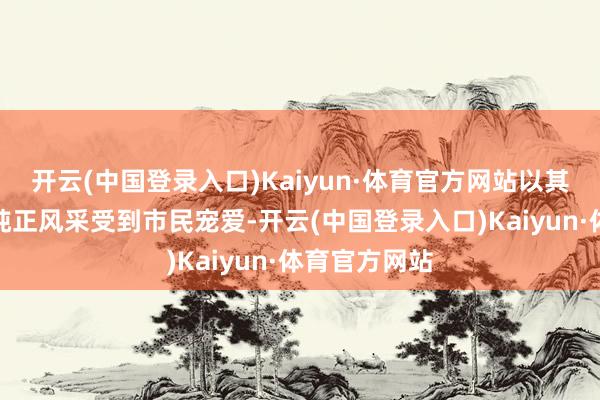 开云(中国登录入口)Kaiyun·体育官方网站以其优良品性和纯正风采受到市民宠爱-开云(中国登录入口)Kaiyun·体育官方网站