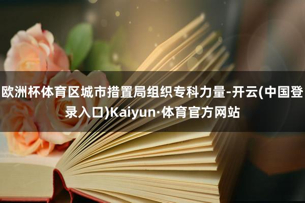 欧洲杯体育区城市措置局组织专科力量-开云(中国登录入口)Kaiyun·体育官方网站