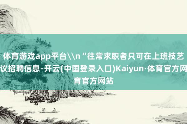 体育游戏app平台\n“往常求职者只可在上班技艺参议招聘信息-开云(中国登录入口)Kaiyun·体育官方网站