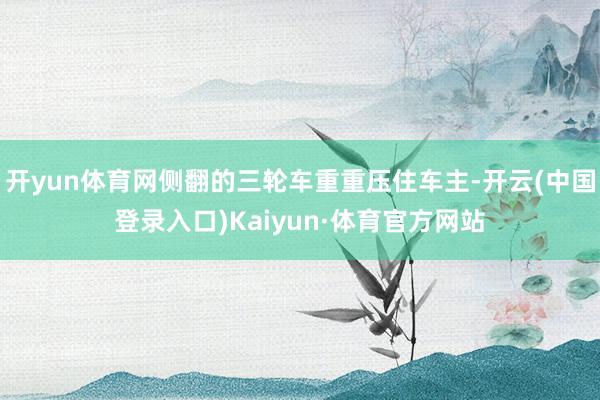 开yun体育网侧翻的三轮车重重压住车主-开云(中国登录入口)Kaiyun·体育官方网站