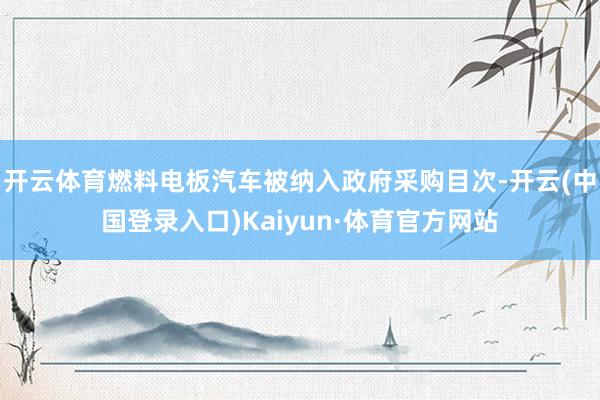 开云体育燃料电板汽车被纳入政府采购目次-开云(中国登录入口)Kaiyun·体育官方网站