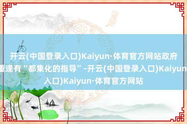 开云(中国登录入口)Kaiyun·体育官方网站政府后果部莽撞不重逢有“都集化的指导”-开云(中国登录入口)Kaiyun·体育官方网站