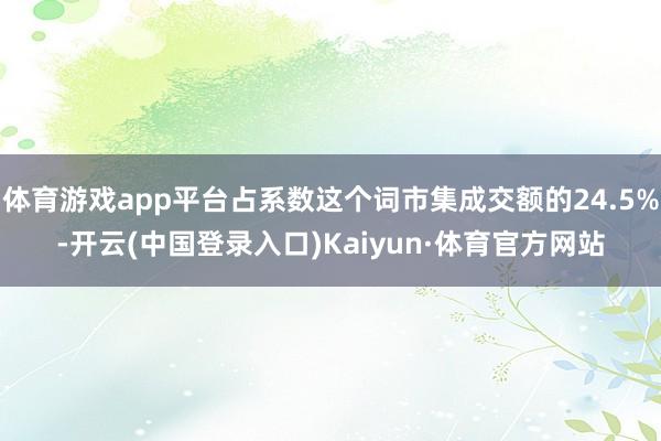 体育游戏app平台占系数这个词市集成交额的24.5%-开云(中国登录入口)Kaiyun·体育官方网站