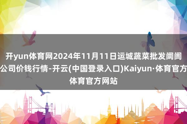 开yun体育网2024年11月11日运城蔬菜批发阛阓有限公司价钱行情-开云(中国登录入口)Kaiyun·体育官方网站