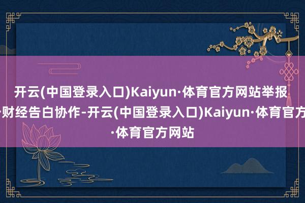开云(中国登录入口)Kaiyun·体育官方网站举报  第一财经告白协作-开云(中国登录入口)Kaiyun·体育官方网站