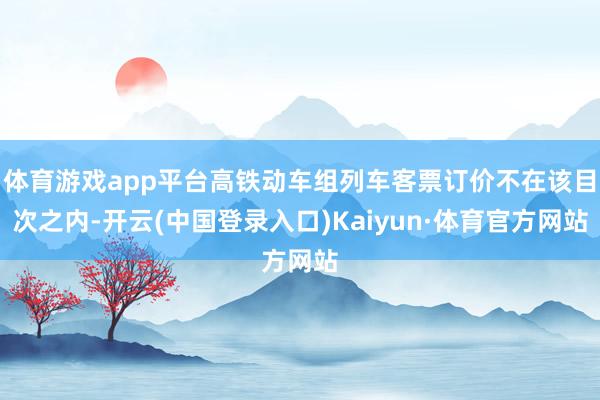 体育游戏app平台高铁动车组列车客票订价不在该目次之内-开云(中国登录入口)Kaiyun·体育官方网站