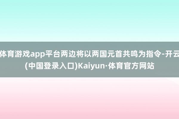 体育游戏app平台两边将以两国元首共鸣为指令-开云(中国登录入口)Kaiyun·体育官方网站