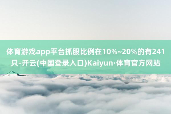 体育游戏app平台抓股比例在10%~20%的有241只-开云(中国登录入口)Kaiyun·体育官方网站