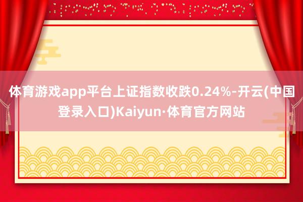 体育游戏app平台上证指数收跌0.24%-开云(中国登录入口)Kaiyun·体育官方网站