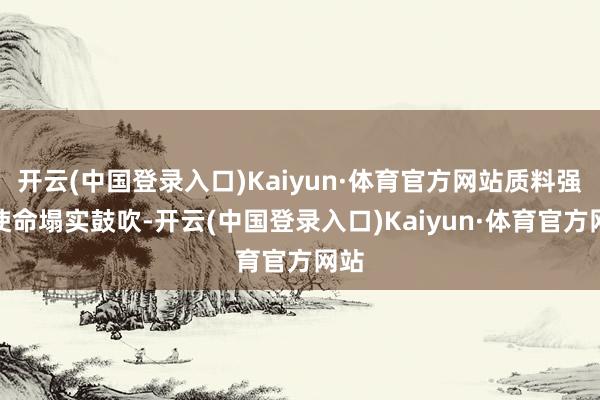 开云(中国登录入口)Kaiyun·体育官方网站质料强企使命塌实鼓吹-开云(中国登录入口)Kaiyun·体育官方网站