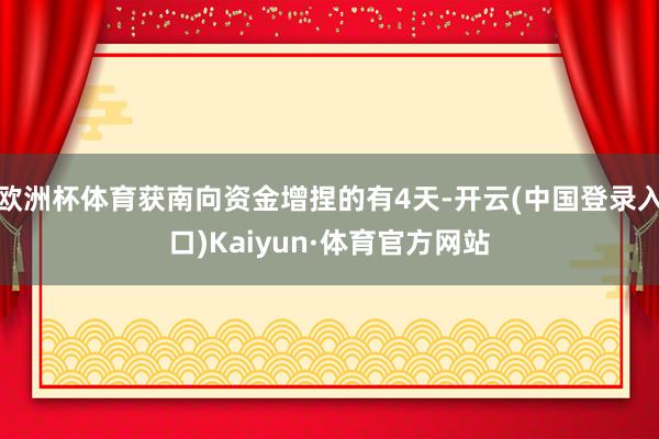 欧洲杯体育获南向资金增捏的有4天-开云(中国登录入口)Kaiyun·体育官方网站