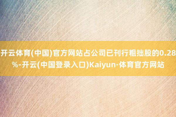 开云体育(中国)官方网站占公司已刊行粗拙股的0.28%-开云(中国登录入口)Kaiyun·体育官方网站