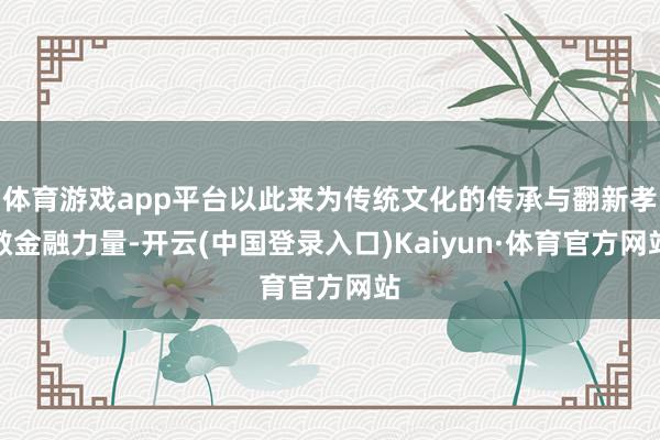 体育游戏app平台以此来为传统文化的传承与翻新孝敬金融力量-开云(中国登录入口)Kaiyun·体育官方网站