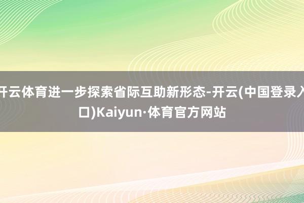 开云体育进一步探索省际互助新形态-开云(中国登录入口)Kaiyun·体育官方网站